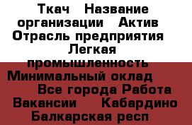 Ткач › Название организации ­ Актив › Отрасль предприятия ­ Легкая промышленность › Минимальный оклад ­ 35 000 - Все города Работа » Вакансии   . Кабардино-Балкарская респ.